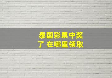 泰国彩票中奖了 在哪里领取